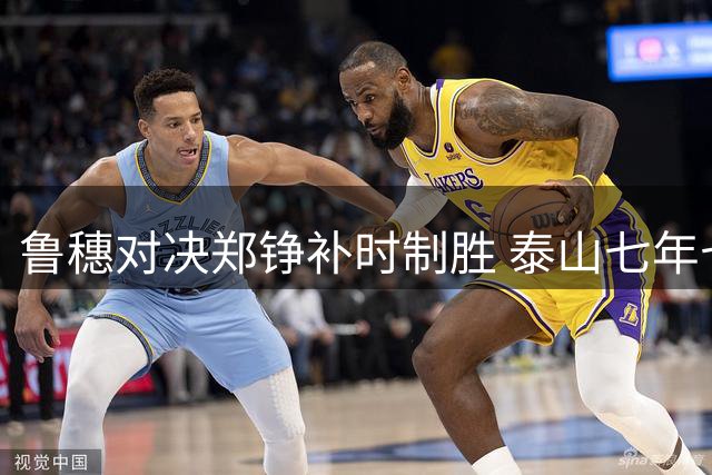 鲁穗对决郑铮补时制胜 泰山七年七进足协杯决赛